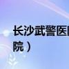 长沙武警医院电话咨询24小时（长沙武警医院）