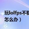 玩lolfps不稳定怎么办掉帧（玩lolfps不稳定怎么办）