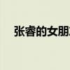张睿的女朋友是谁照片（张睿的女朋友）