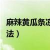 麻辣黄瓜条凉菜正宗的做法（麻辣黄瓜条的做法）