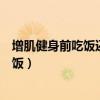增肌健身前吃饭还是健身后吃饭（健身前吃饭还是健身后吃饭）
