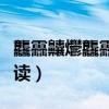 龘靐齉爩龘靐齉齾爩麤灪龖怎么读（酴醾怎么读）