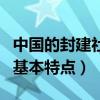 中国的封建社会的基本特点（中国封建社会的基本特点）