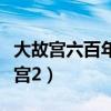 大故宫六百年风云史和故宫六百年区别（大故宫2）