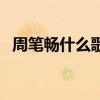 周笔畅什么歌最好听（周笔畅什么歌好听）