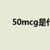 50mcg是什么单位（mcg是什么单位）