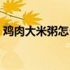 鸡肉大米粥怎么做好吃（大米粥怎么做好吃）