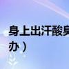 身上出汗酸臭味怎么回事（身上有汗臭味怎么办）