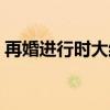 再婚进行时大结局意难平（再婚进行时结局）