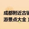 成都附近古镇旅游景点大全排名（成都古镇旅游景点大全）