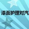 漆面护理对汽车漆面有什么好处（漆面护理）