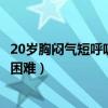 20岁胸闷气短呼吸困难心慌是什么原因（20岁胸闷气短呼吸困难）