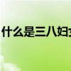 什么是三八妇女节 来历（什么是三八妇女节）
