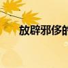 放辟邪侈的邪是什么意思（放辟邪侈）