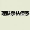理肤泉祛痘系列产品介绍（理肤泉祛痘系列）
