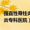 强直性脊柱炎专科医院全国排名（强直性脊柱炎专科医院）