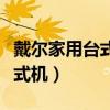 戴尔家用台式机怎么打开机箱盖（戴尔家用台式机）