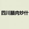 四川腊肉炒什么菜好吃（腊肉炒什么菜好吃）