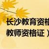 长沙教育资格证考试报名时间（长沙教育学院教师资格证）
