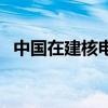中国在建核电站一览表（中国在建核电站）