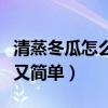 清蒸冬瓜怎么做好吃又简单（冬瓜怎么做好吃又简单）