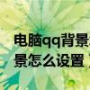 电脑qq背景怎么设置自己的图片（电脑qq背景怎么设置）