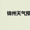 锦州天气预报一周7天（锦州天气预警）