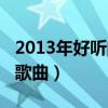 2013年好听的歌曲有哪些歌（2013年好听的歌曲）