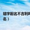 瑄字起名不吉利吗 萱和瑄哪个取名好（萱和瑄哪个用于女孩名）