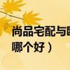 尚品宅配与欧派哪个更好?（尚品宅配和欧派哪个好）