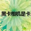 黑卡相机是卡片机吗（黑卡相机是什么意思）