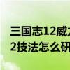 三国志12威力加强版如何研究技法（三国志12技法怎么研究）