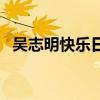 吴志明快乐日记哪里有（吴志明快乐日记）