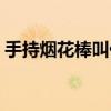 手持烟花棒叫什么名称（手持烟花棒叫什么）