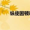 纵使困顿难行 亦当砥砺奋进(纵使) 纵使困顿难行 亦当砥砺奋进(纵使)