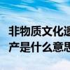 非物质文化遗产是什么意思呢（非物质文化遗产是什么意思）