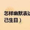 怎样幽默表达自己生日图片（怎样幽默表达自己生日）