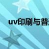 uv印刷与普通印刷有什么区别（uv印刷）