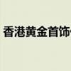 香港黄金首饰价格走势（香港黄金首饰价格）
