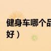 健身车哪个品牌又便宜又好（健身车什么牌子好）