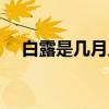白露是几月几日几点（白露是几月几日）