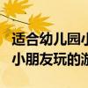 适合幼儿园小朋友玩的游戏app（适合幼儿园小朋友玩的游戏）