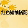 红色短袖搭配什么好看（红色短袖搭配图片）