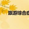 旅游综合症是什么意思（旅途综合症）
