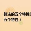 算法的五个特性为有穷性输入输出完成性和确定性（算法的五个特性）