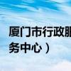 厦门市行政服务中心上下班时间（厦门市政服务中心）