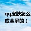 qq皮肤怎么弄成全屏的视频（qq皮肤怎么弄成全屏的）