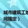 城市建筑工地施工时间规定（建筑工地施工时间规定）