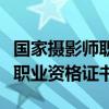 国家摄影师职业资格证书有用吗（国家摄影师职业资格证书）