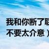 我和你断了联系希望你不要介意歌词（希望你不要太介意）